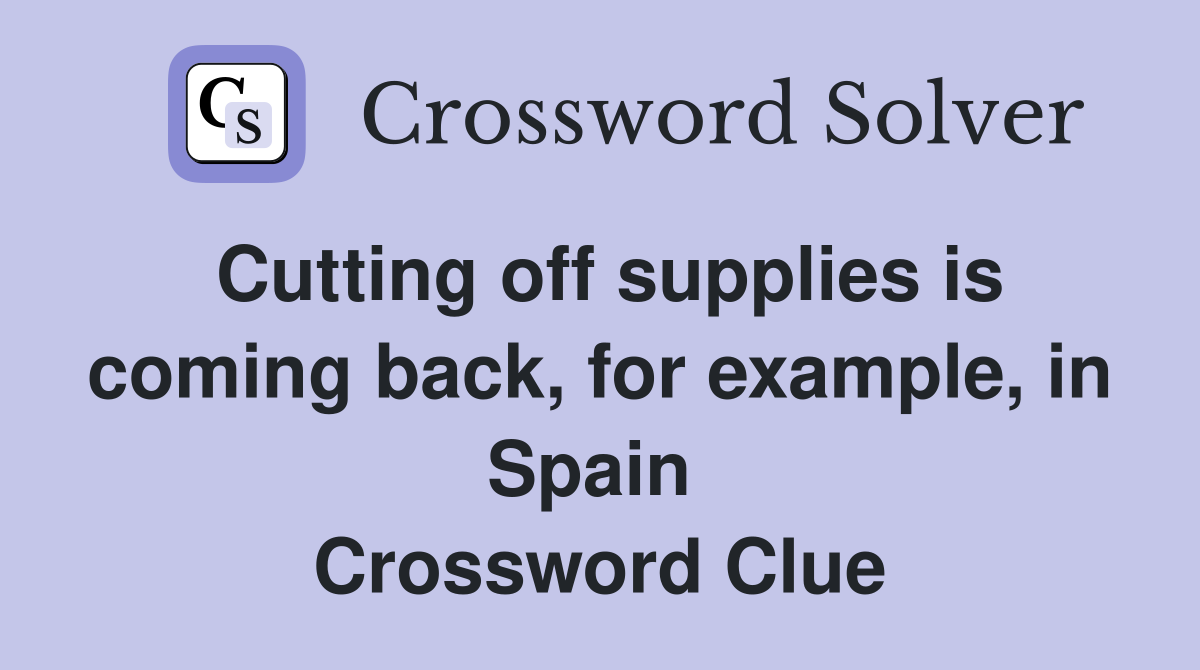 Cutting off supplies is coming back, for example, in Spain  Crossword Clue