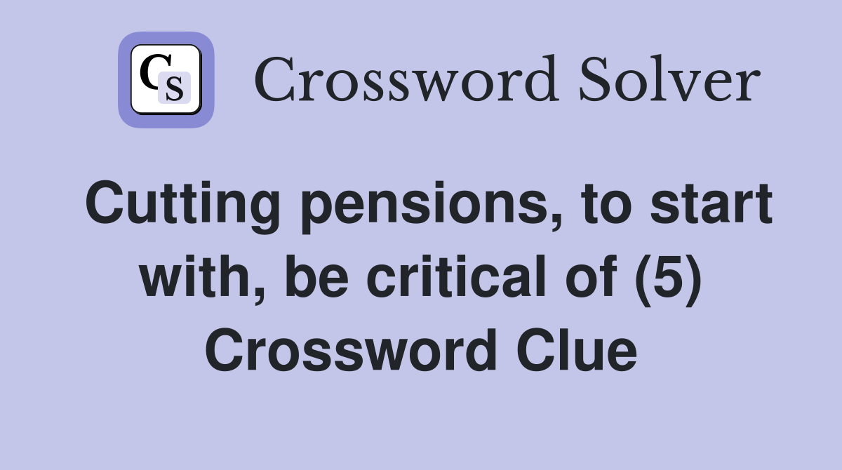 Cutting pensions, to start with, be critical of (5) Crossword Clue