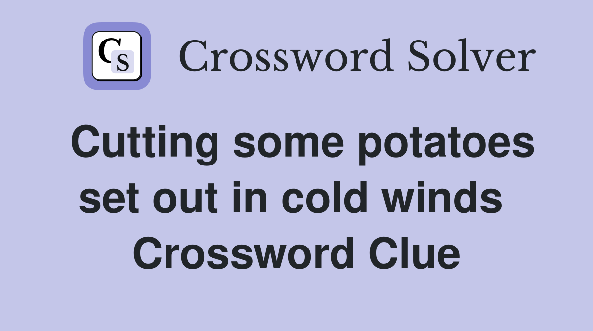 Cutting some potatoes set out in cold winds  Crossword Clue