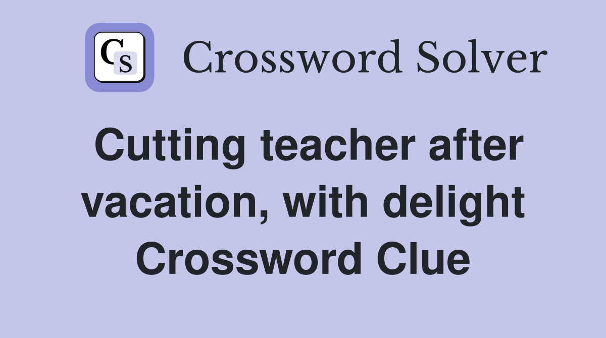 Cutting teacher after vacation, with delight Crossword Clue