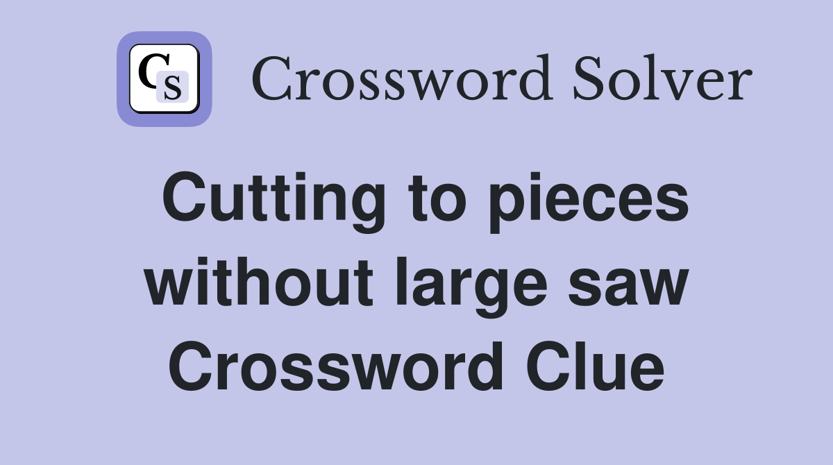 Cutting to pieces without large saw Crossword Clue