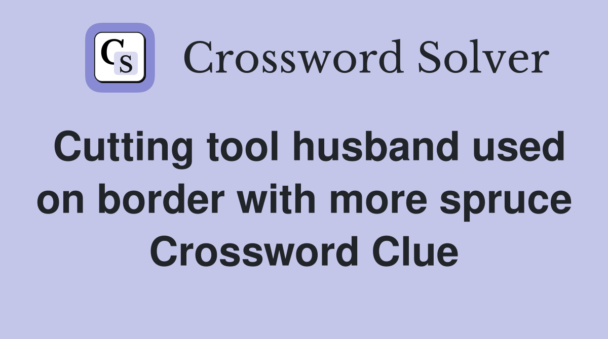 Cutting tool husband used on border with more spruce Crossword Clue