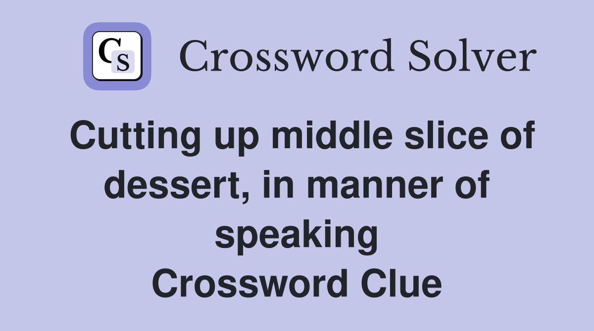 Cutting up middle slice of dessert, in manner of speaking Crossword Clue