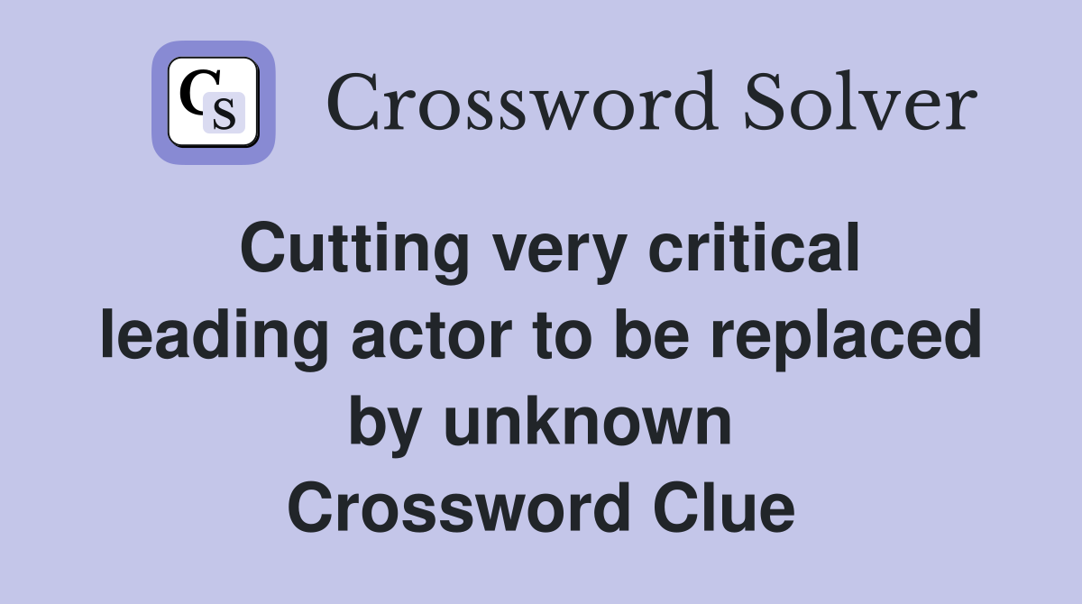 Cutting very critical leading actor to be replaced by unknown Crossword Clue