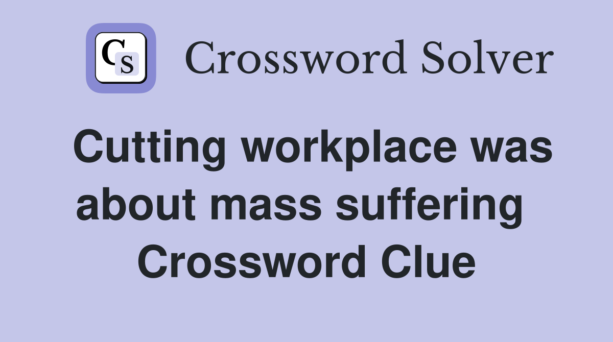 Cutting workplace was about mass suffering  Crossword Clue