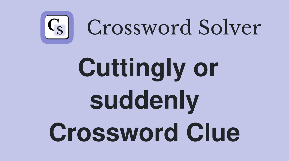 Cuttingly or suddenly Crossword Clue
