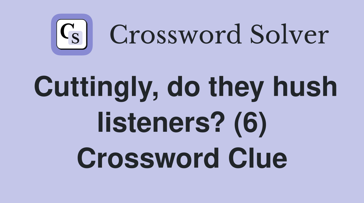 Cuttingly, do they hush listeners? (6) Crossword Clue