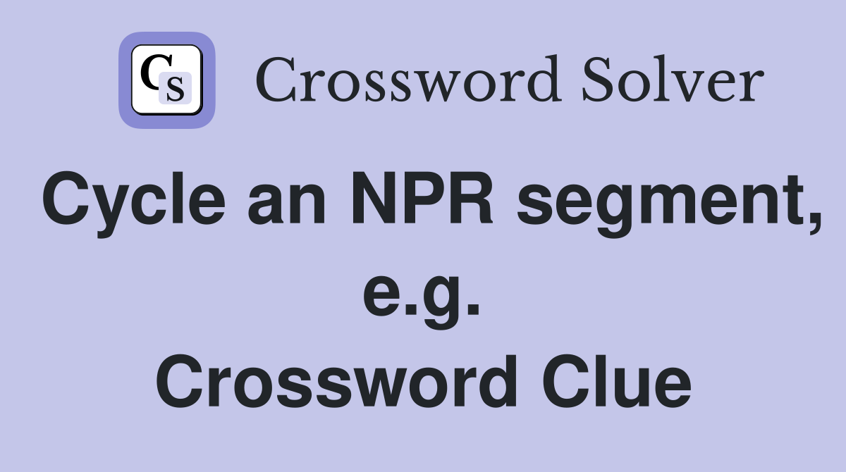 Cycle an NPR segment, e.g. Crossword Clue