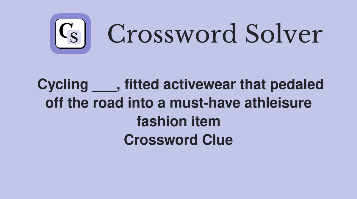 Cycling ___, fitted activewear that pedaled off the road into a must-have athleisure fashion item Crossword Clue
