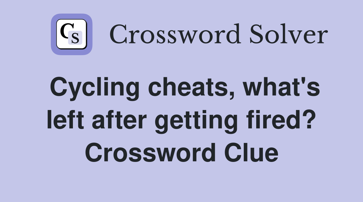 Cycling cheats, what's left after getting fired? Crossword Clue