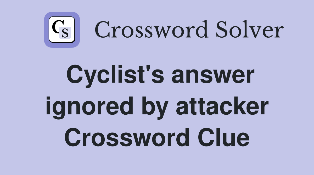 Cyclist's answer ignored by attacker Crossword Clue