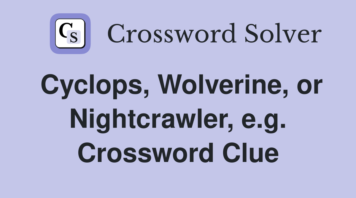 Cyclops, Wolverine, or Nightcrawler, e.g. Crossword Clue