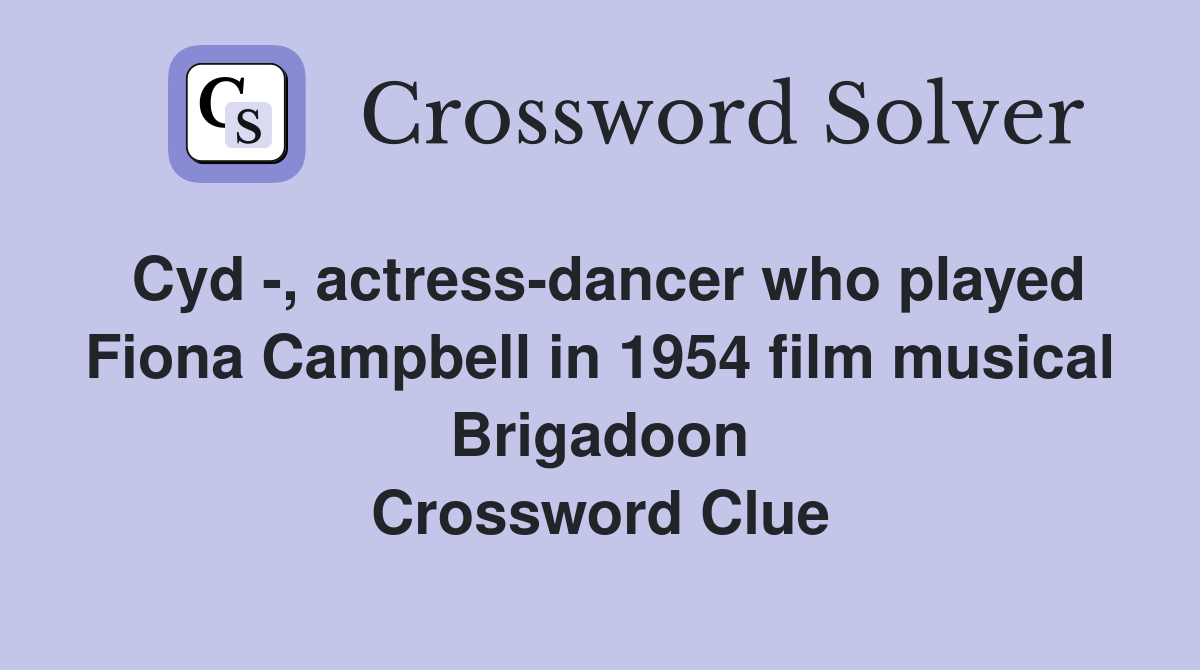 Cyd -, actress-dancer who played Fiona Campbell in 1954 film musical Brigadoon Crossword Clue