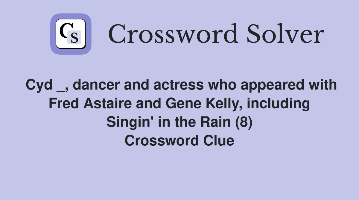 Cyd _, dancer and actress who appeared with Fred Astaire and Gene Kelly, including Singin' in the Rain (8) Crossword Clue