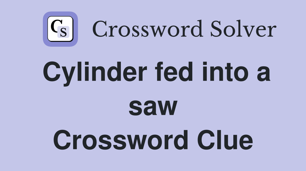 Cylinder fed into a saw Crossword Clue