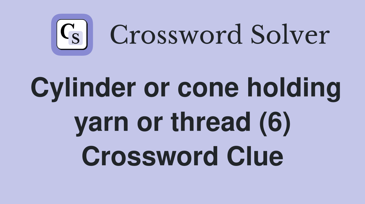 Cylinder or cone holding yarn or thread (6) Crossword Clue