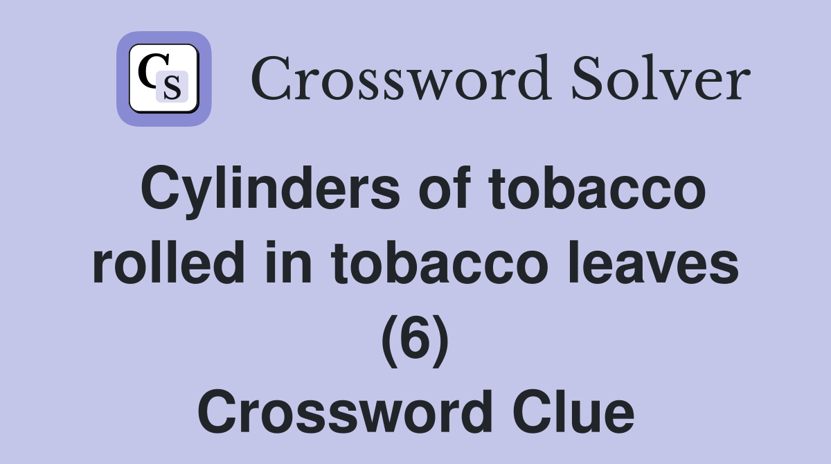 Cylinders of tobacco rolled in tobacco leaves (6) Crossword Clue