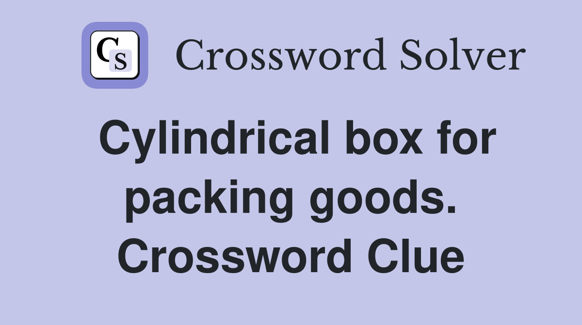 Cylindrical box for packing goods. Crossword Clue