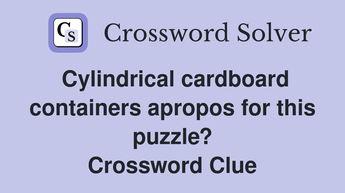 Cylindrical cardboard containers apropos for this puzzle? Crossword Clue