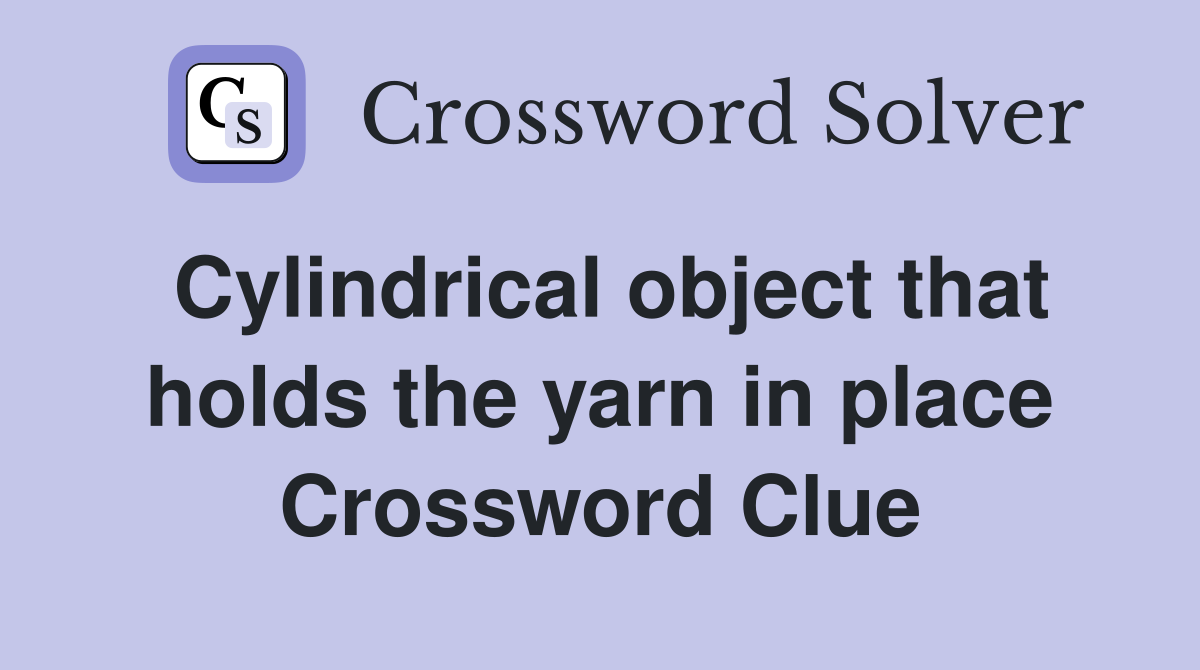 Cylindrical object that holds the yarn in place Crossword Clue