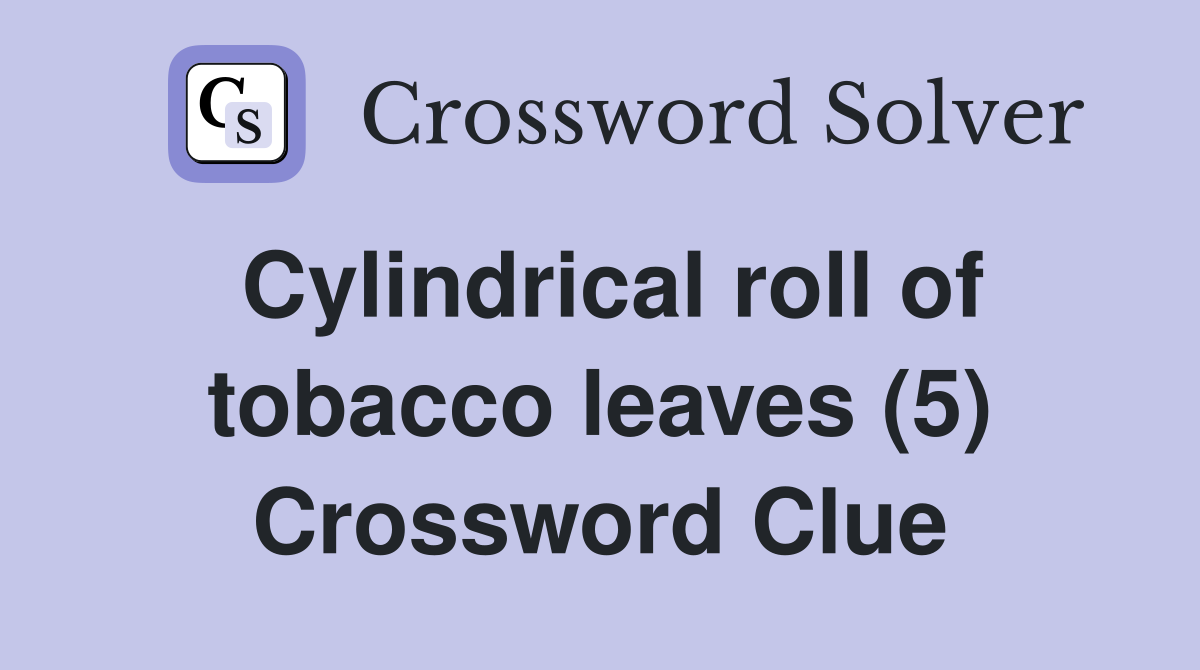 Cylindrical roll of tobacco leaves (5) Crossword Clue