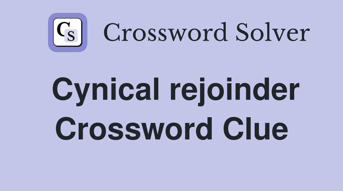 Cynical rejoinder Crossword Clue