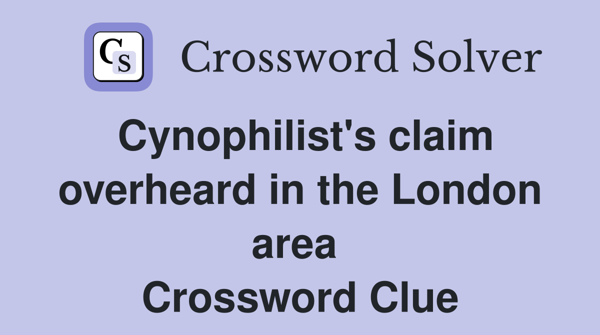 Cynophilist's claim overheard in the London area  Crossword Clue