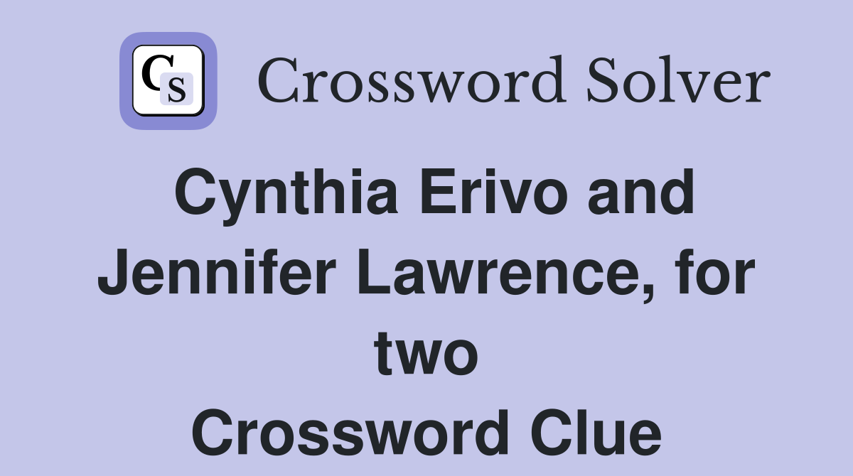 Cynthia Erivo and Jennifer Lawrence, for two Crossword Clue