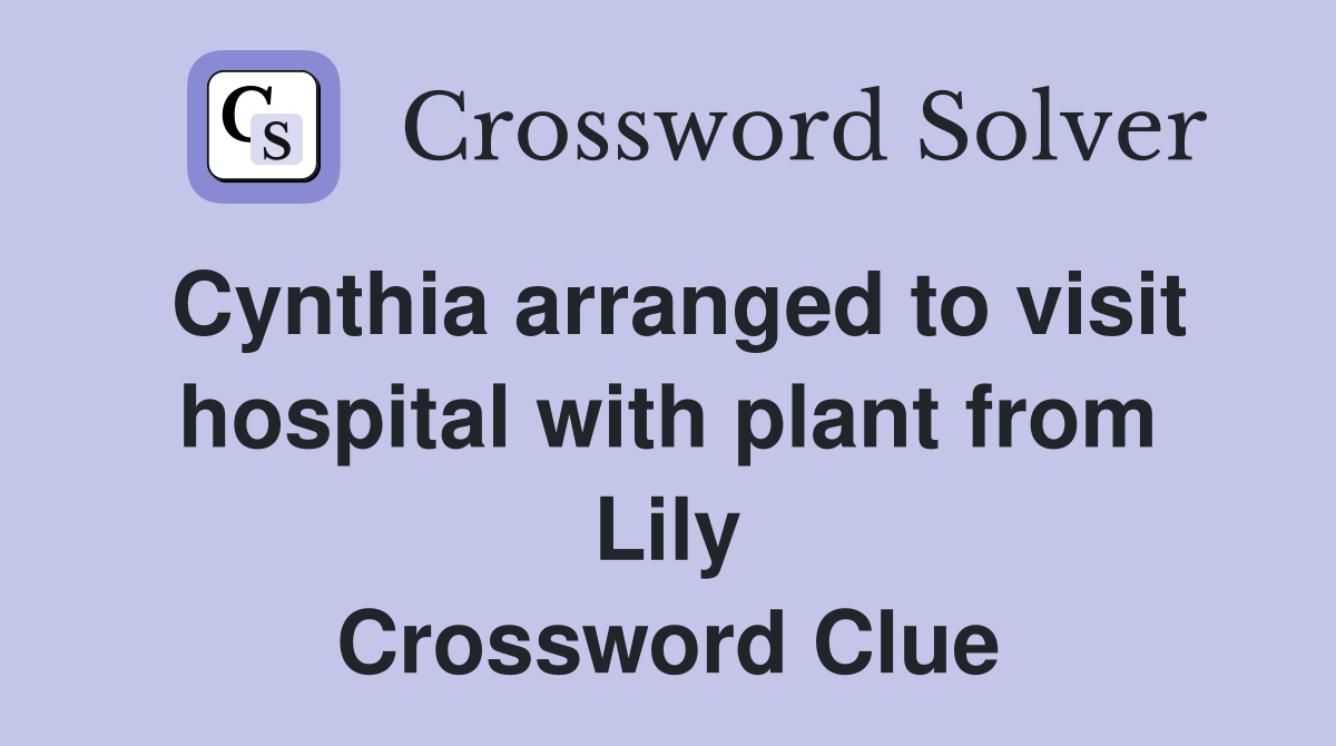 Cynthia arranged to visit hospital with plant from Lily Crossword Clue