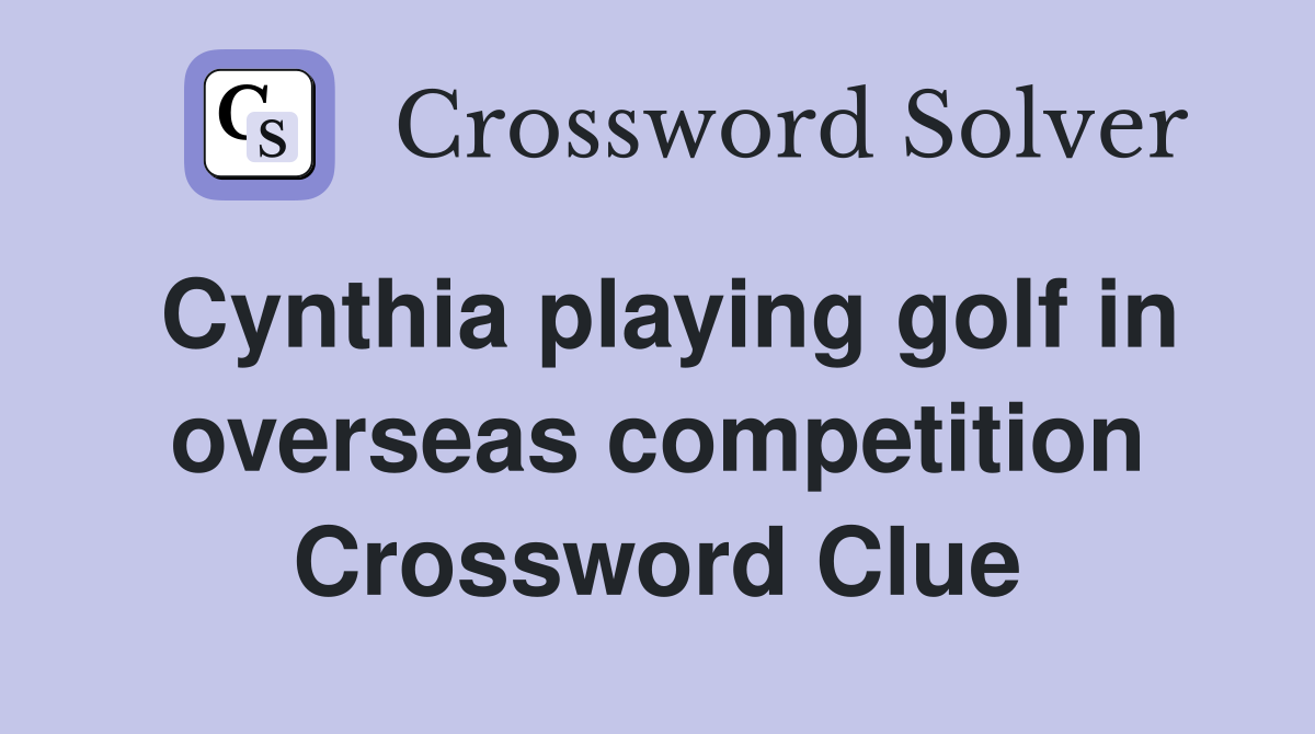 Cynthia playing golf in overseas competition Crossword Clue