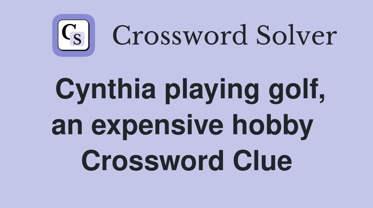 Cynthia playing golf, an expensive hobby  Crossword Clue