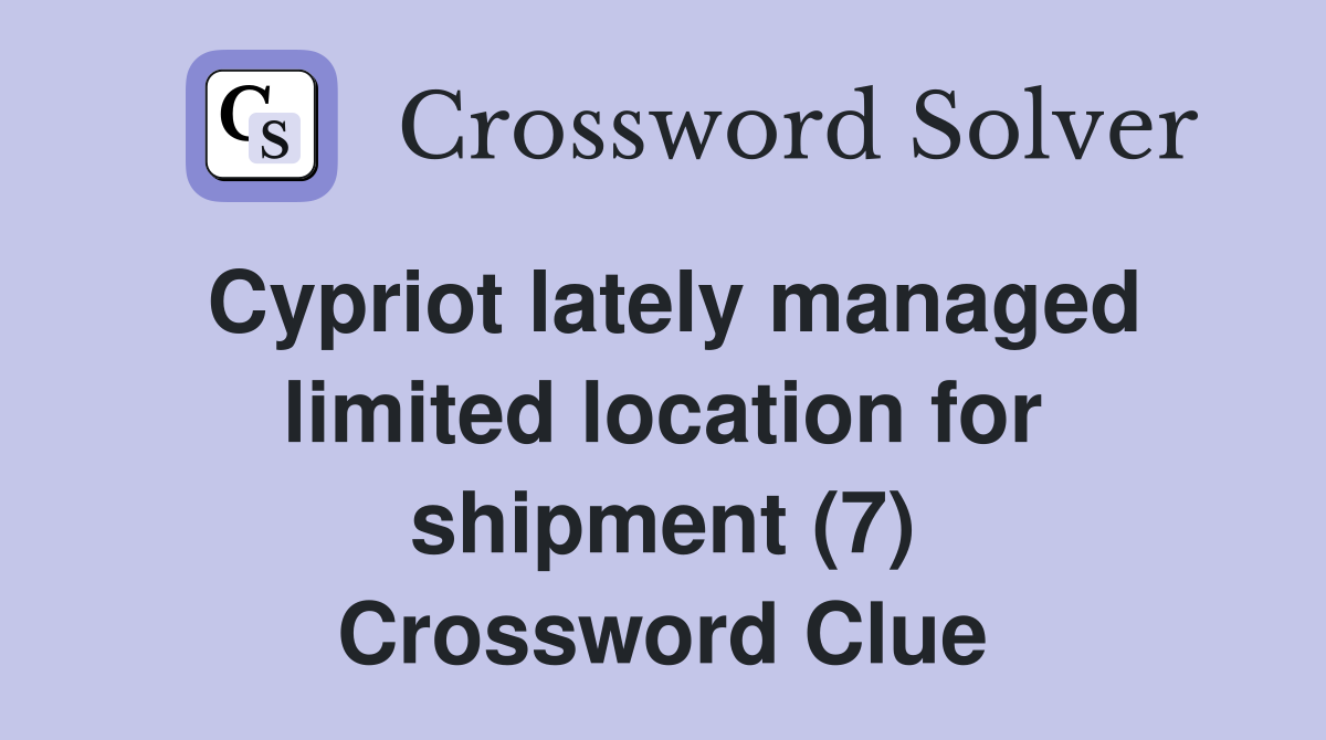 Cypriot lately managed limited location for shipment (7) Crossword Clue