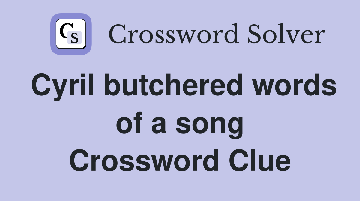Cyril butchered words of a song Crossword Clue
