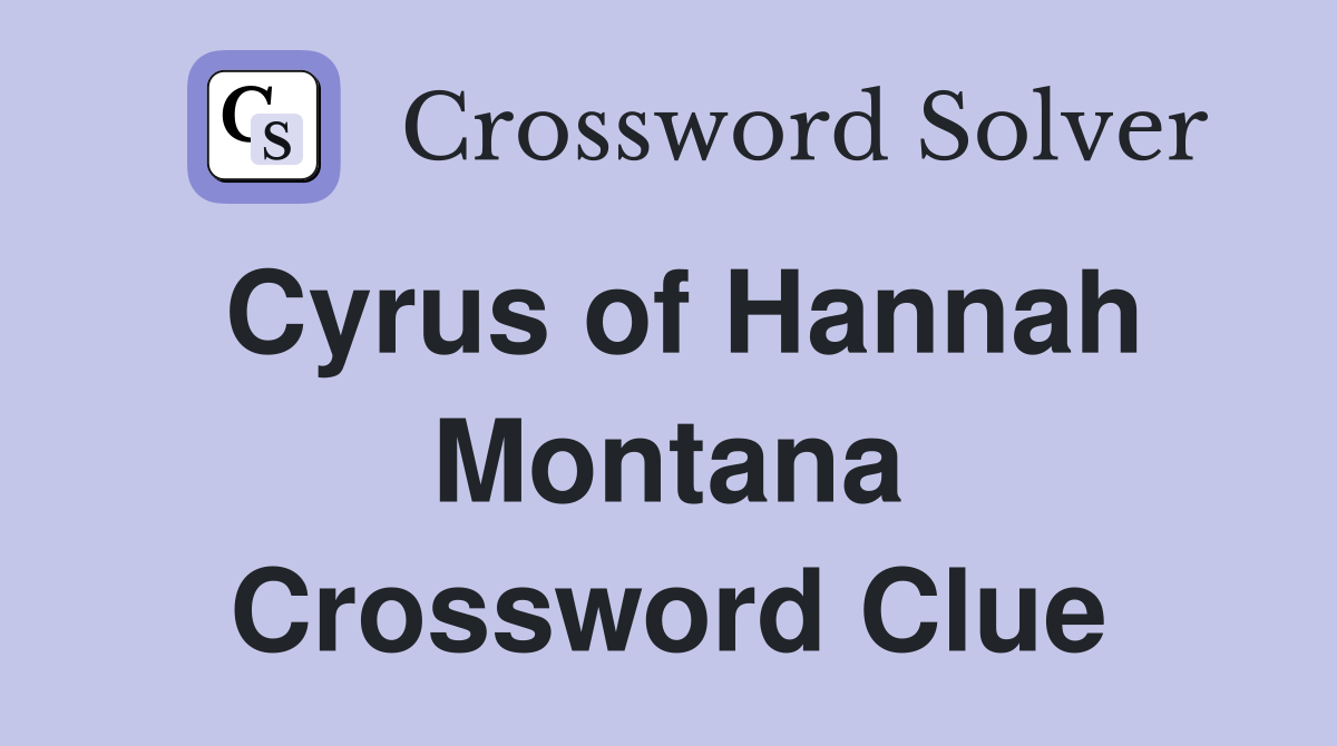 Cyrus of Hannah Montana Crossword Clue