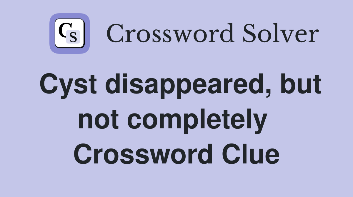 Cyst disappeared, but not completely  Crossword Clue