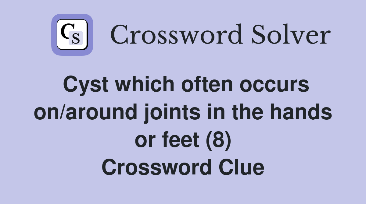 Cyst which often occurs on/around joints in the hands or feet (8) Crossword Clue