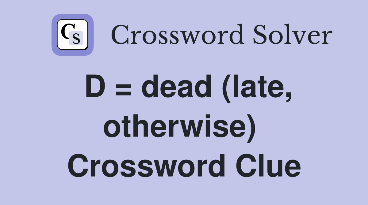D = dead (late, otherwise)  Crossword Clue