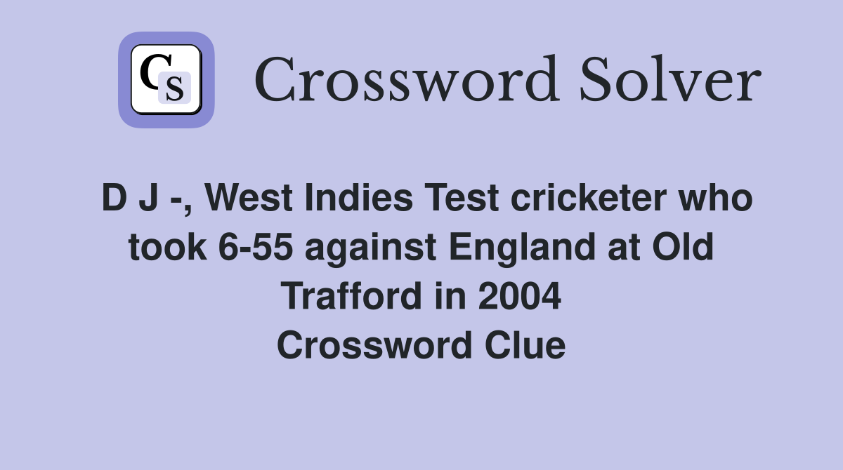 D J -, West Indies Test cricketer who took 6-55 against England at Old Trafford in 2004 Crossword Clue