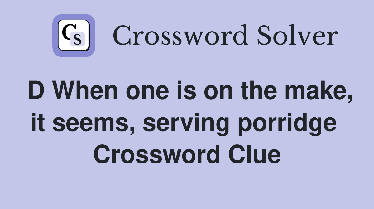 D When one is on the make, it seems, serving porridge  Crossword Clue