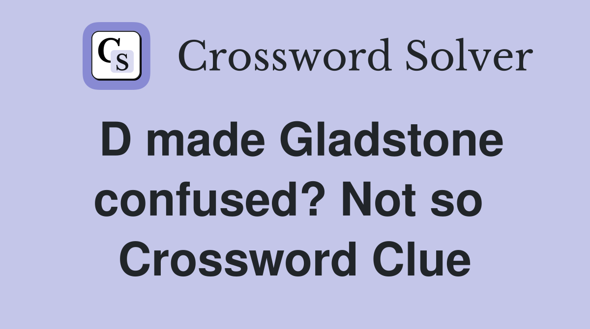 D made Gladstone confused? Not so  Crossword Clue