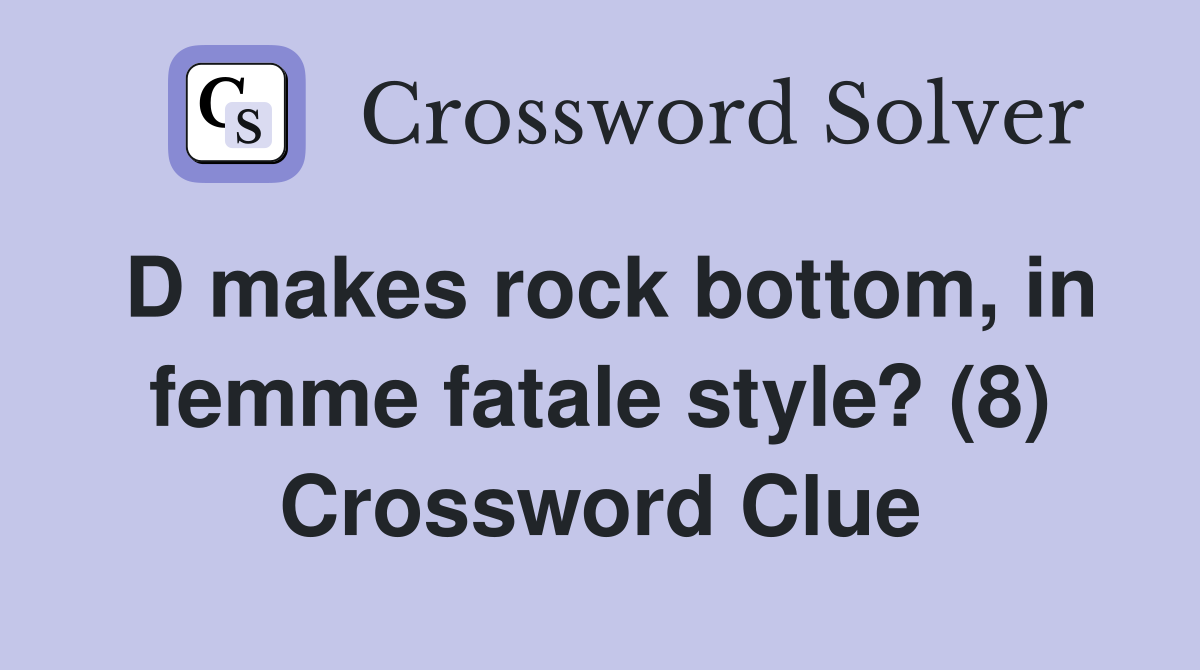 D makes rock bottom, in femme fatale style? (8) Crossword Clue