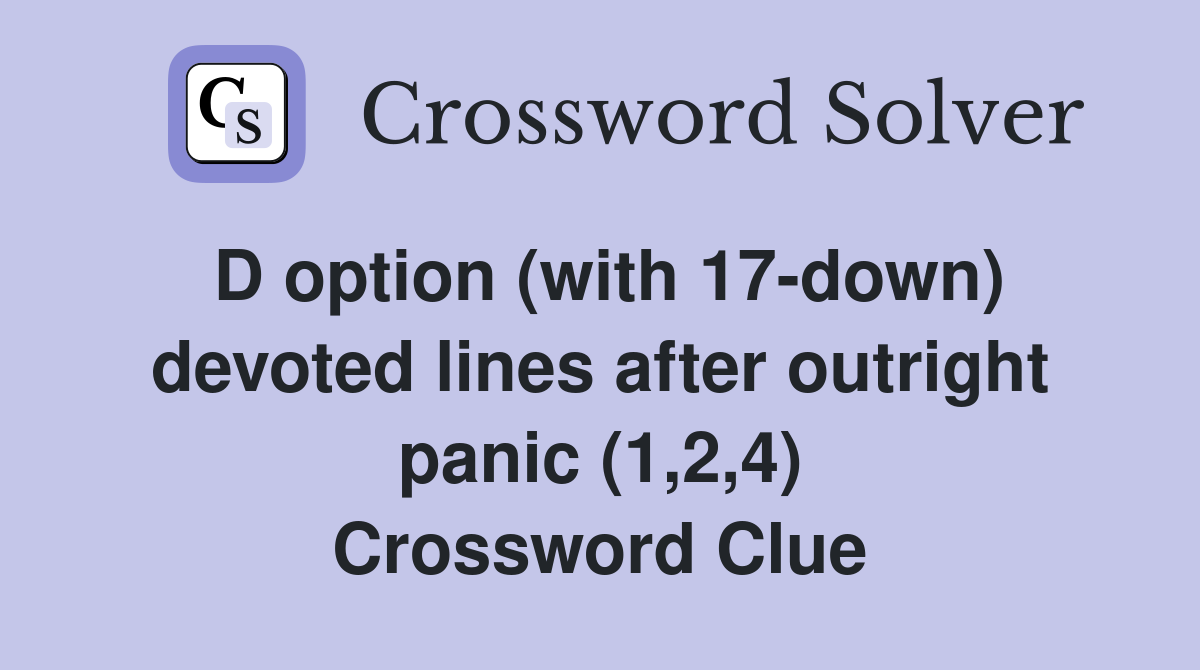 D option (with 17-down) devoted lines after outright panic (1,2,4) Crossword Clue