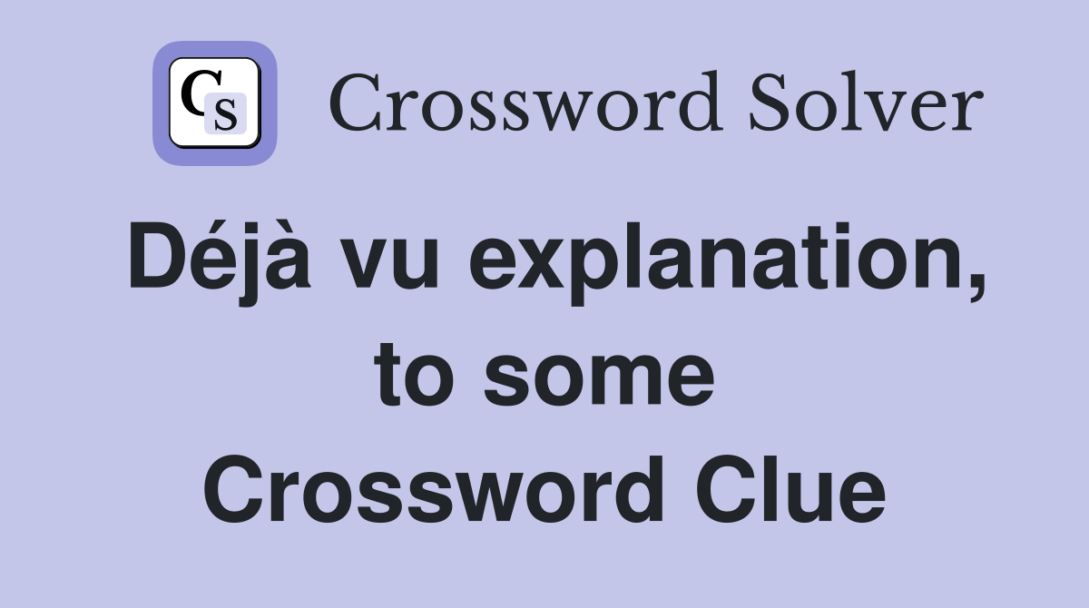 Déjà vu explanation, to some Crossword Clue