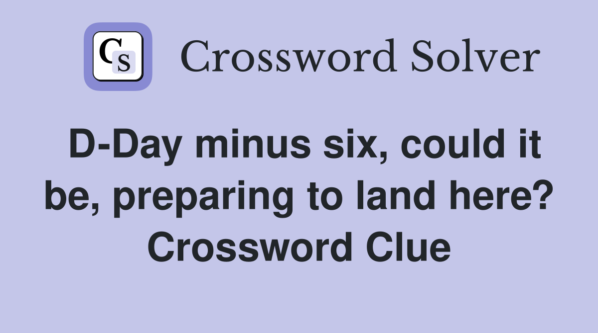 D-Day minus six, could it be, preparing to land here? Crossword Clue