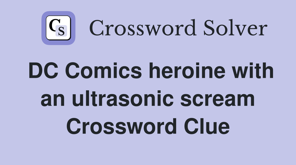 DC Comics heroine with an ultrasonic scream Crossword Clue