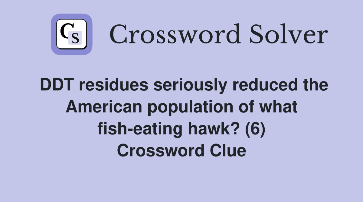 DDT residues seriously reduced the American population of what fish-eating hawk? (6) Crossword Clue