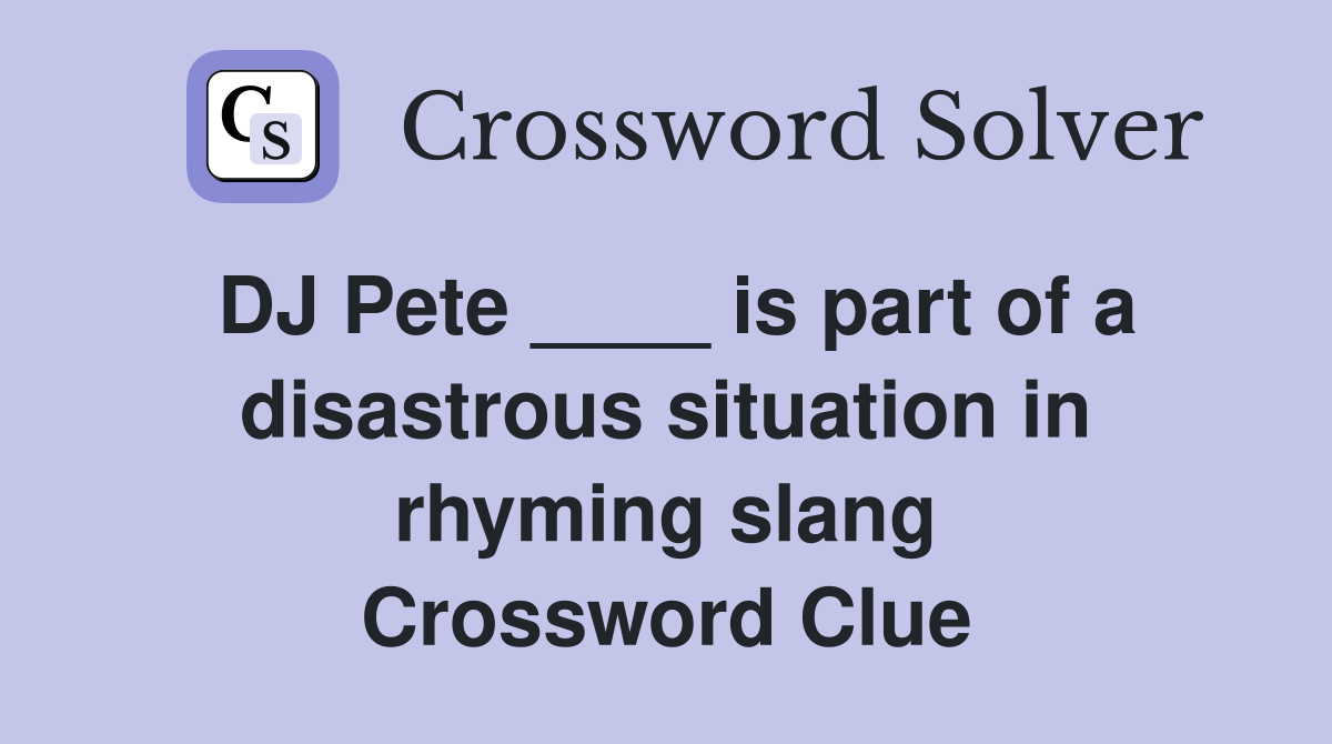DJ Pete ____ is part of a disastrous situation in rhyming slang Crossword Clue