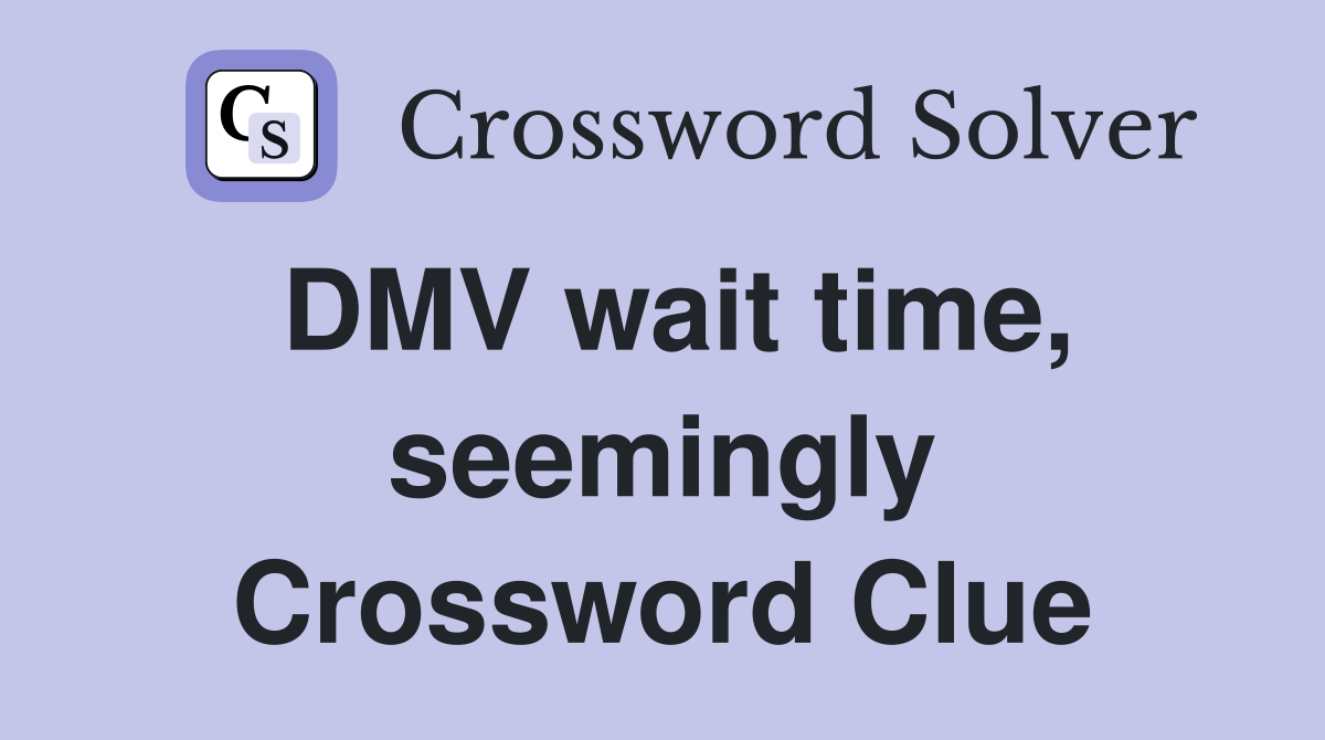 DMV wait time, seemingly Crossword Clue