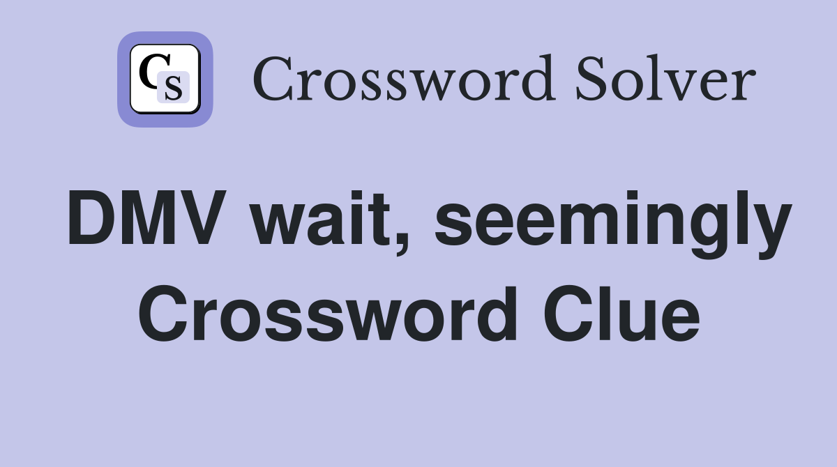 DMV wait, seemingly Crossword Clue