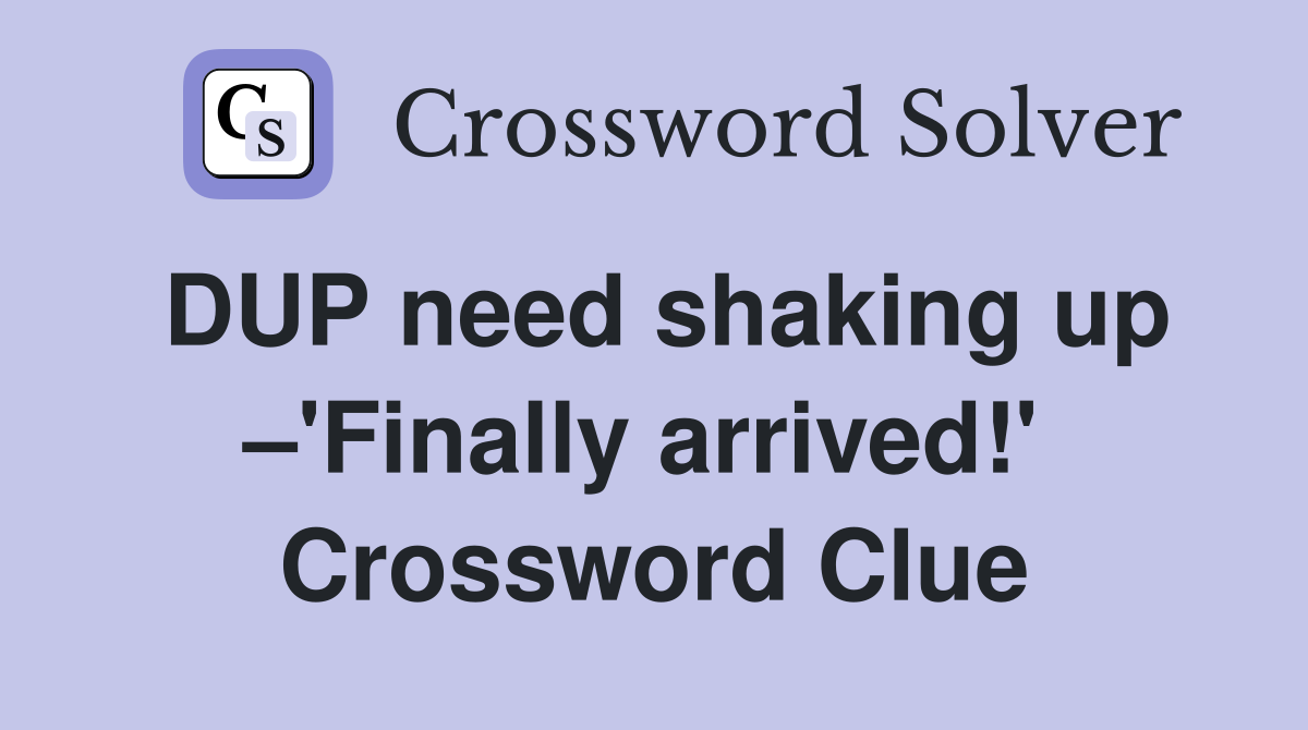 DUP need shaking up –'Finally arrived!'  Crossword Clue